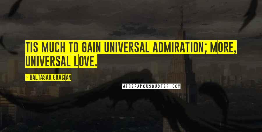 Baltasar Gracian Quotes: Tis much to gain universal admiration; more, universal love.