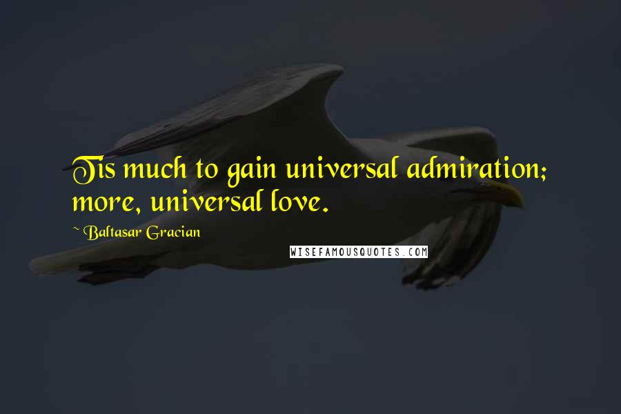 Baltasar Gracian Quotes: Tis much to gain universal admiration; more, universal love.