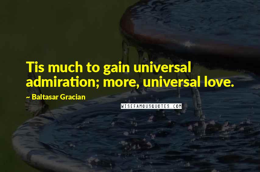 Baltasar Gracian Quotes: Tis much to gain universal admiration; more, universal love.