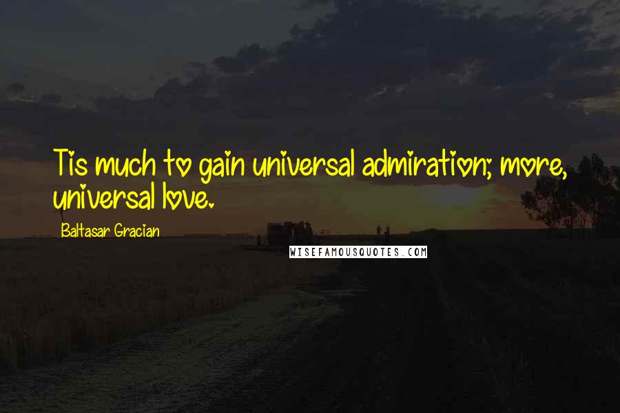 Baltasar Gracian Quotes: Tis much to gain universal admiration; more, universal love.