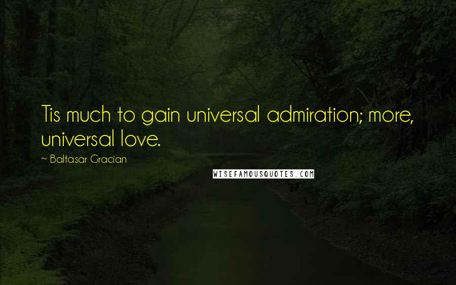 Baltasar Gracian Quotes: Tis much to gain universal admiration; more, universal love.