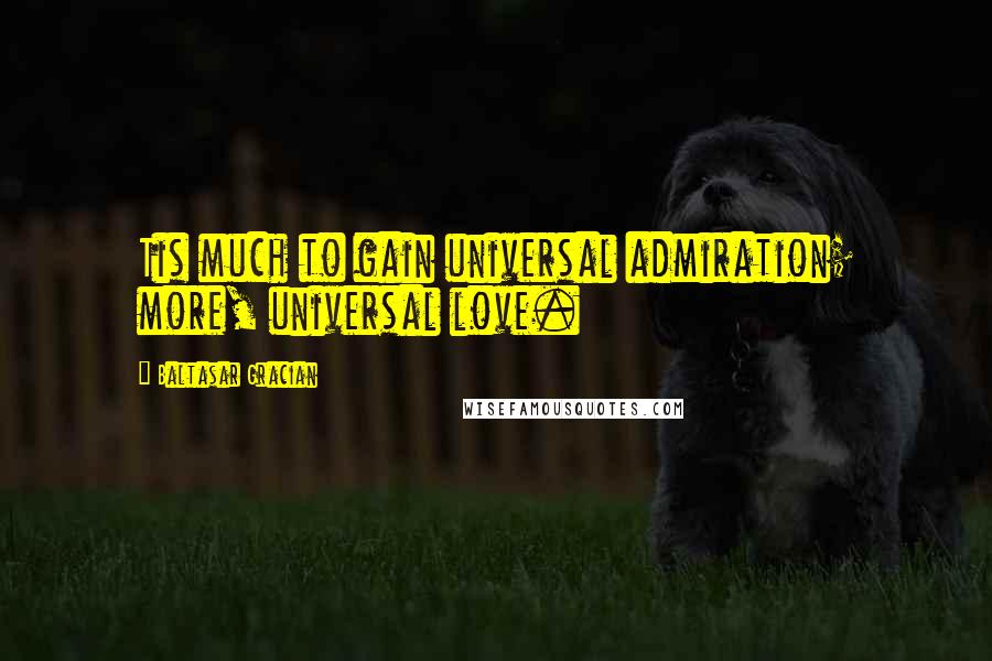 Baltasar Gracian Quotes: Tis much to gain universal admiration; more, universal love.
