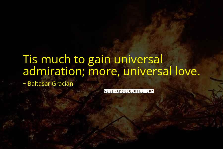 Baltasar Gracian Quotes: Tis much to gain universal admiration; more, universal love.