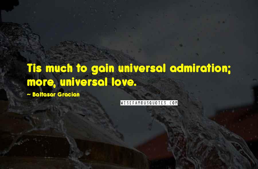 Baltasar Gracian Quotes: Tis much to gain universal admiration; more, universal love.