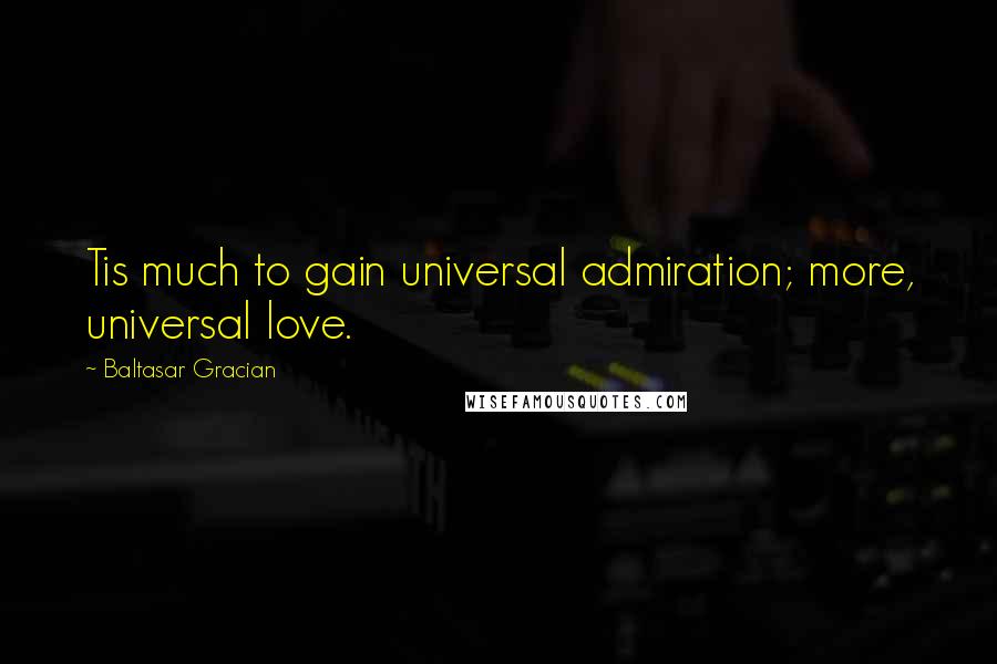 Baltasar Gracian Quotes: Tis much to gain universal admiration; more, universal love.