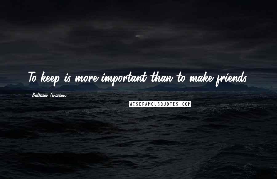 Baltasar Gracian Quotes: To keep is more important than to make friends.