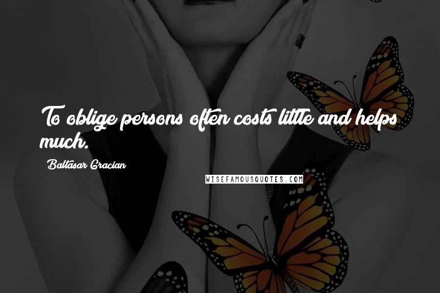 Baltasar Gracian Quotes: To oblige persons often costs little and helps much.