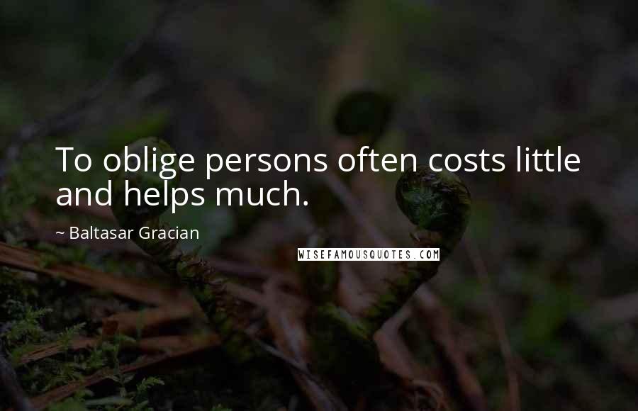 Baltasar Gracian Quotes: To oblige persons often costs little and helps much.