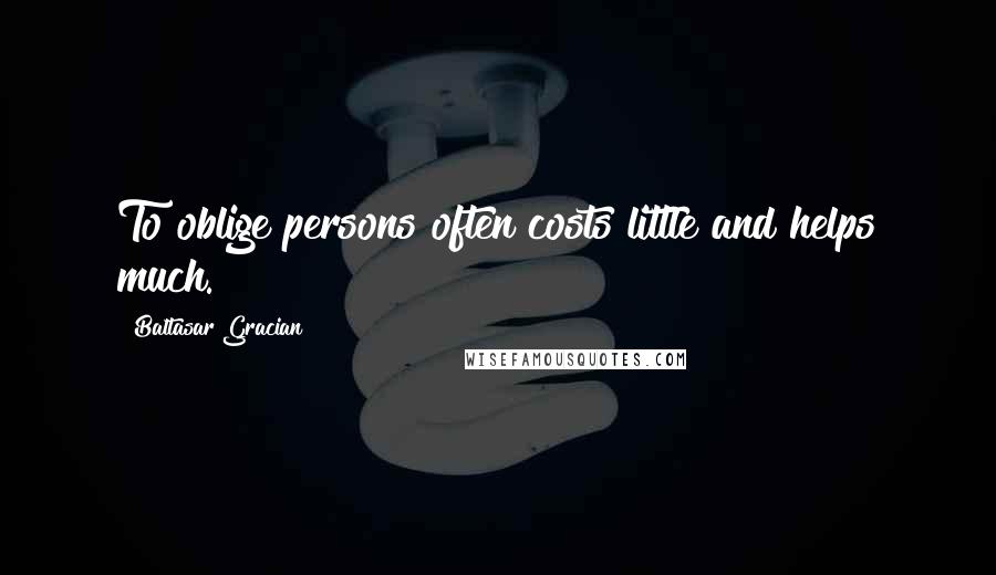 Baltasar Gracian Quotes: To oblige persons often costs little and helps much.