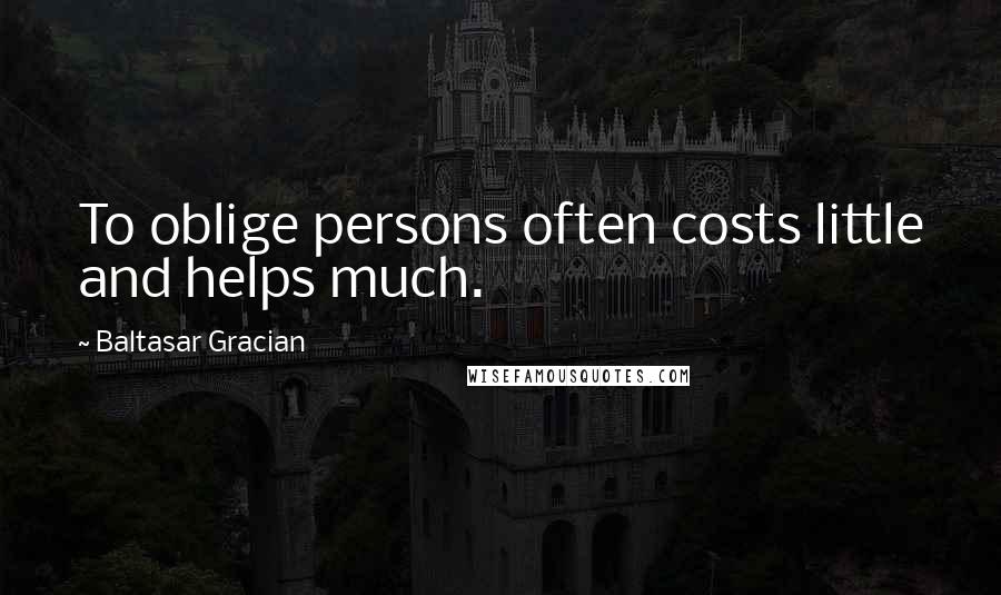 Baltasar Gracian Quotes: To oblige persons often costs little and helps much.