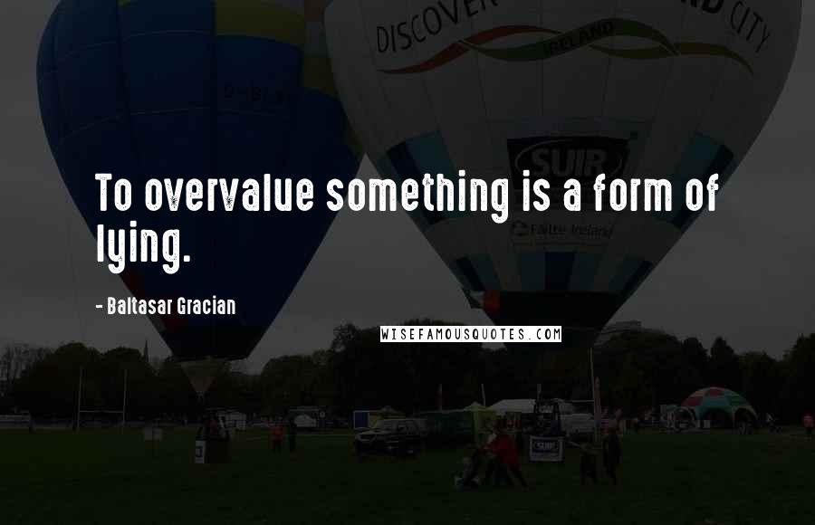 Baltasar Gracian Quotes: To overvalue something is a form of lying.