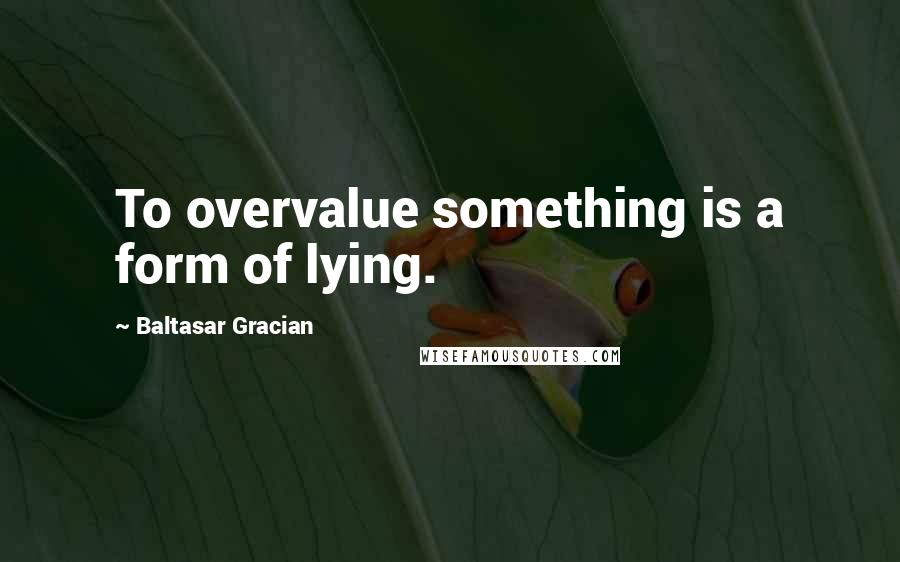 Baltasar Gracian Quotes: To overvalue something is a form of lying.