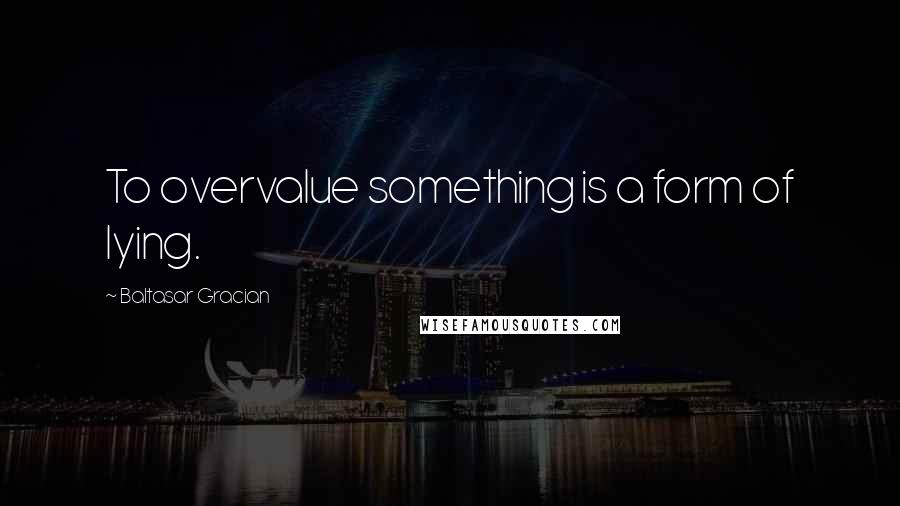 Baltasar Gracian Quotes: To overvalue something is a form of lying.