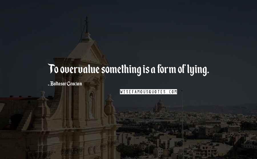 Baltasar Gracian Quotes: To overvalue something is a form of lying.