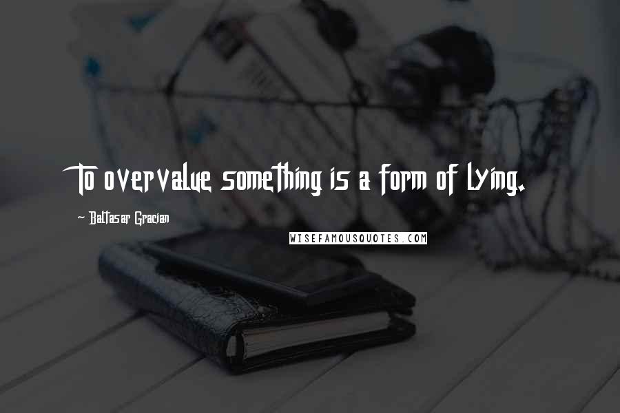 Baltasar Gracian Quotes: To overvalue something is a form of lying.