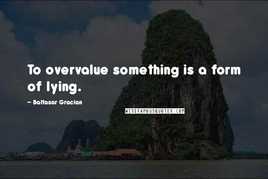 Baltasar Gracian Quotes: To overvalue something is a form of lying.