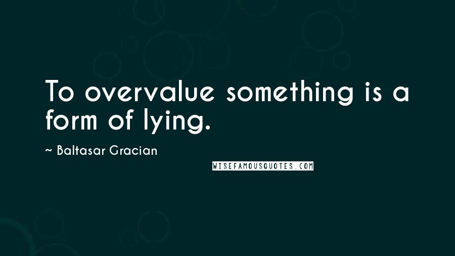 Baltasar Gracian Quotes: To overvalue something is a form of lying.