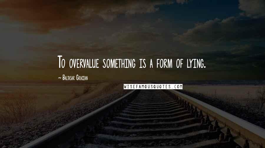 Baltasar Gracian Quotes: To overvalue something is a form of lying.