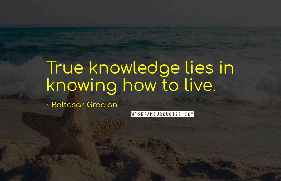 Baltasar Gracian Quotes: True knowledge lies in knowing how to live.