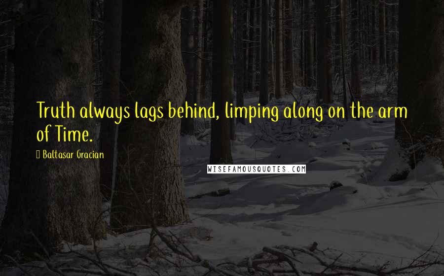 Baltasar Gracian Quotes: Truth always lags behind, limping along on the arm of Time.
