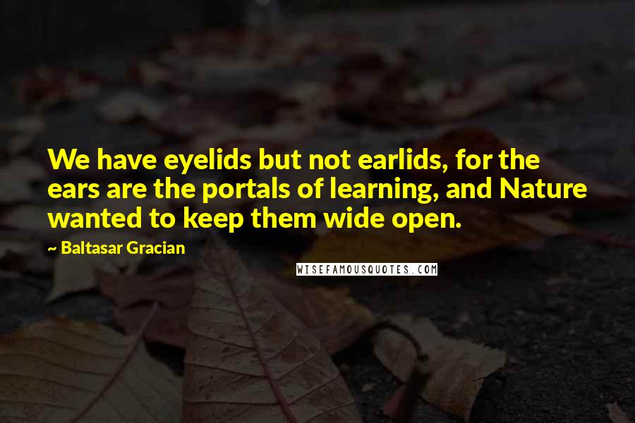 Baltasar Gracian Quotes: We have eyelids but not earlids, for the ears are the portals of learning, and Nature wanted to keep them wide open.