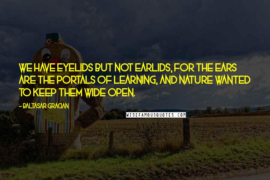 Baltasar Gracian Quotes: We have eyelids but not earlids, for the ears are the portals of learning, and Nature wanted to keep them wide open.