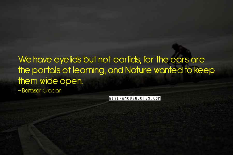 Baltasar Gracian Quotes: We have eyelids but not earlids, for the ears are the portals of learning, and Nature wanted to keep them wide open.