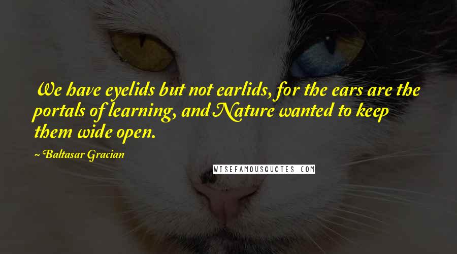 Baltasar Gracian Quotes: We have eyelids but not earlids, for the ears are the portals of learning, and Nature wanted to keep them wide open.