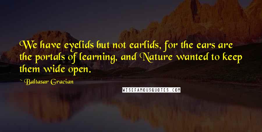 Baltasar Gracian Quotes: We have eyelids but not earlids, for the ears are the portals of learning, and Nature wanted to keep them wide open.