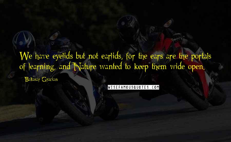 Baltasar Gracian Quotes: We have eyelids but not earlids, for the ears are the portals of learning, and Nature wanted to keep them wide open.