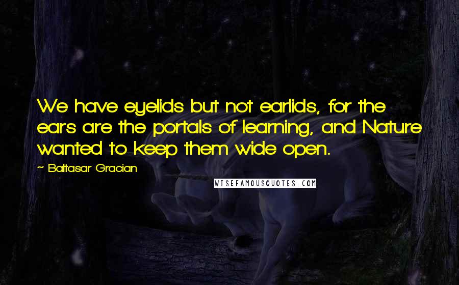 Baltasar Gracian Quotes: We have eyelids but not earlids, for the ears are the portals of learning, and Nature wanted to keep them wide open.