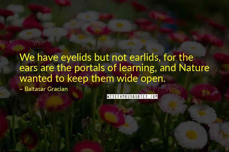 Baltasar Gracian Quotes: We have eyelids but not earlids, for the ears are the portals of learning, and Nature wanted to keep them wide open.