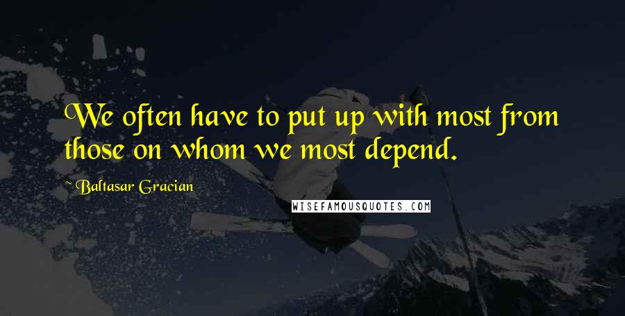 Baltasar Gracian Quotes: We often have to put up with most from those on whom we most depend.