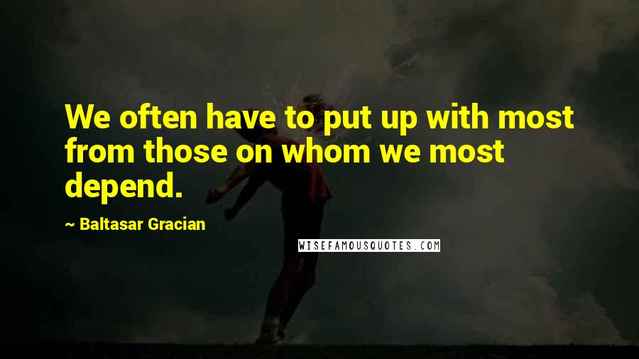 Baltasar Gracian Quotes: We often have to put up with most from those on whom we most depend.