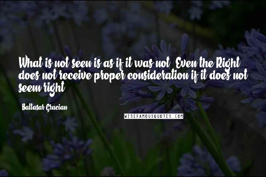 Baltasar Gracian Quotes: What is not seen is as if it was not. Even the Right does not receive proper consideration if it does not seem right.