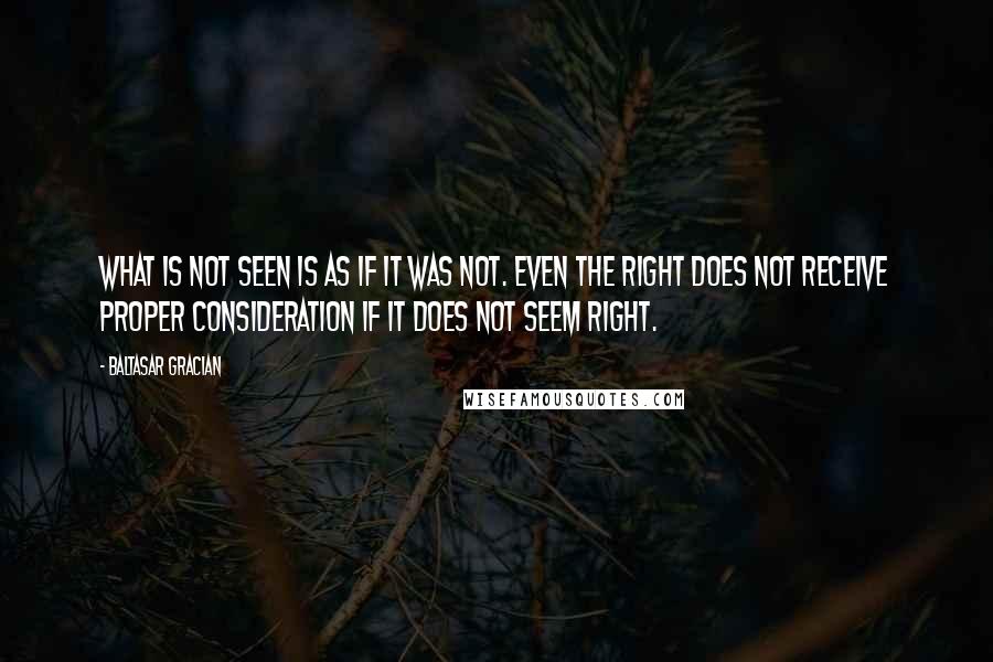 Baltasar Gracian Quotes: What is not seen is as if it was not. Even the Right does not receive proper consideration if it does not seem right.