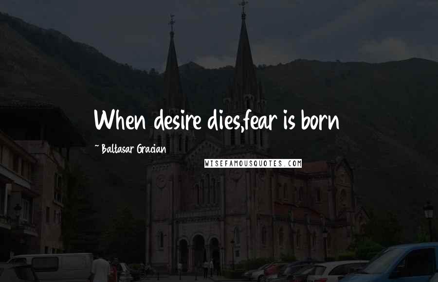 Baltasar Gracian Quotes: When desire dies,fear is born