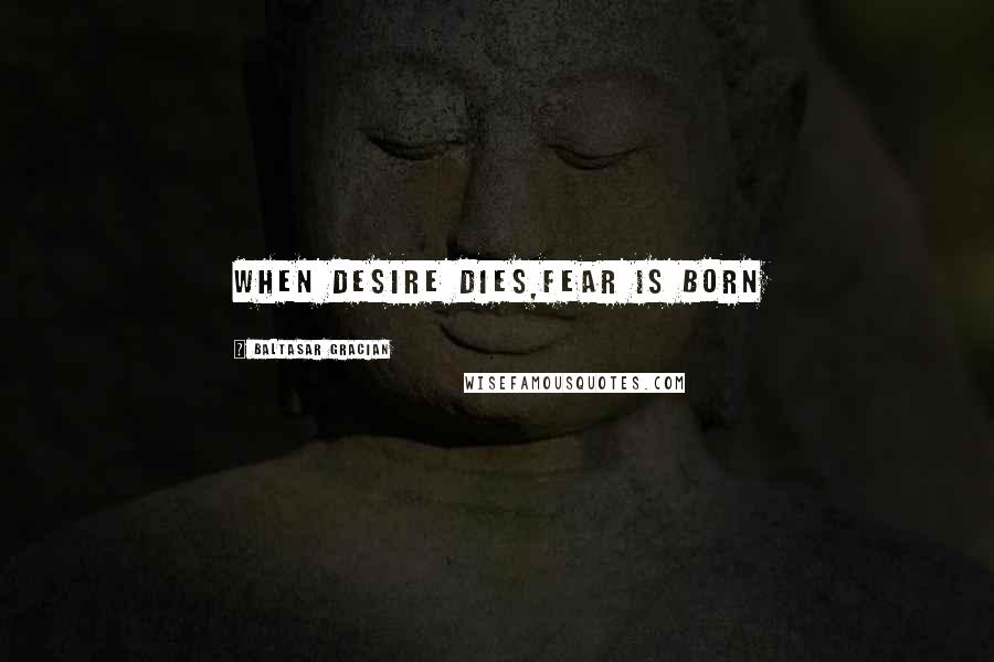 Baltasar Gracian Quotes: When desire dies,fear is born