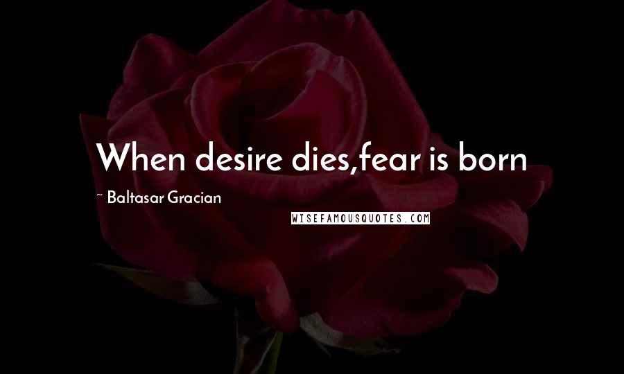 Baltasar Gracian Quotes: When desire dies,fear is born