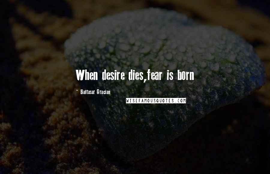 Baltasar Gracian Quotes: When desire dies,fear is born