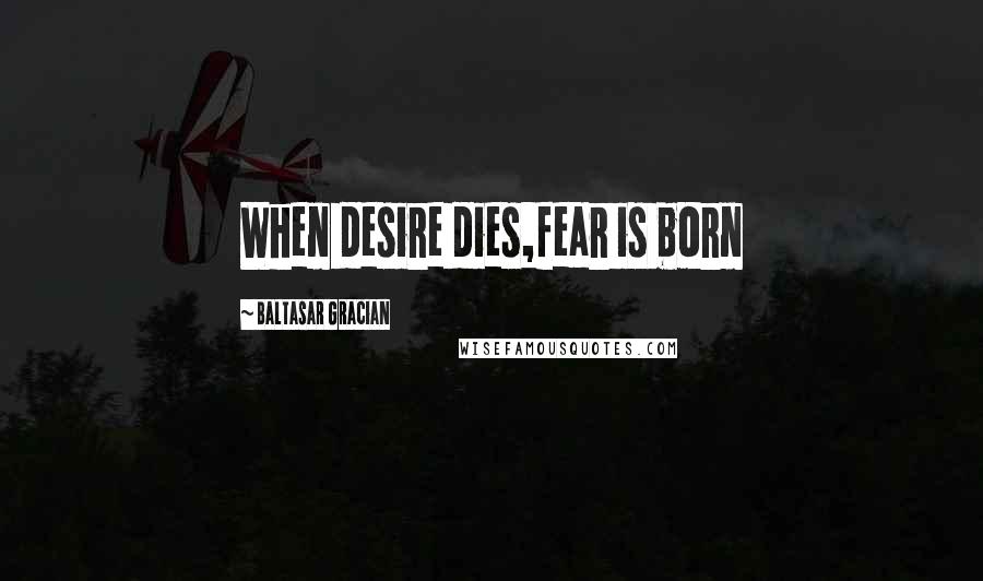 Baltasar Gracian Quotes: When desire dies,fear is born