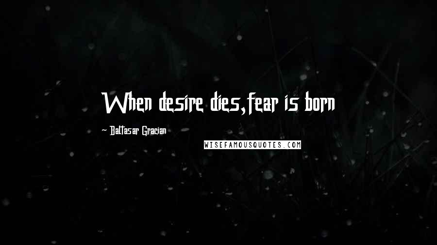 Baltasar Gracian Quotes: When desire dies,fear is born