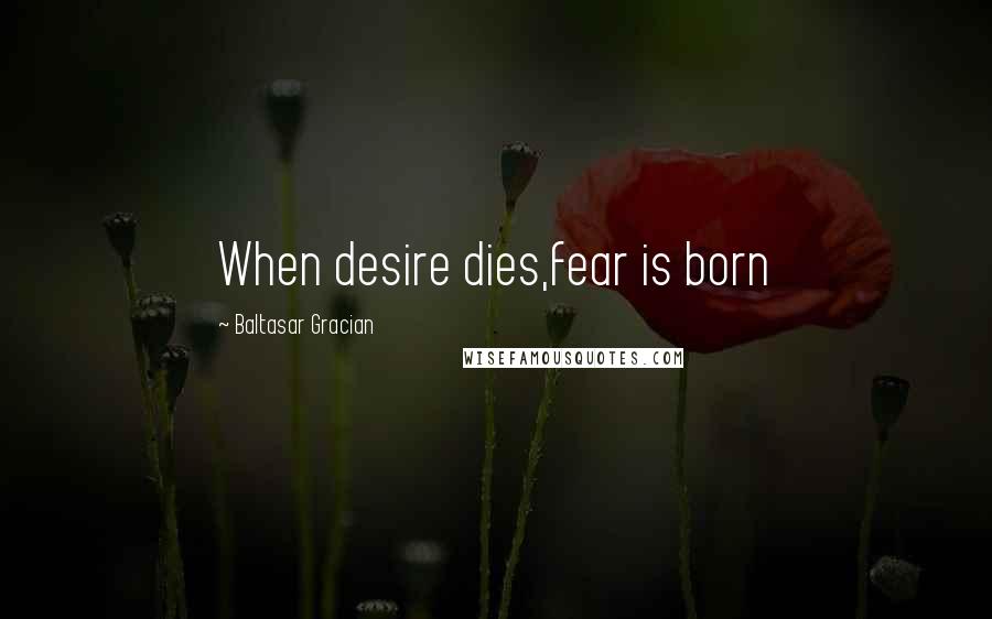 Baltasar Gracian Quotes: When desire dies,fear is born