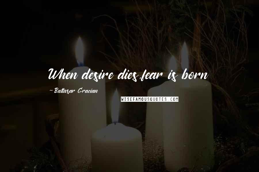 Baltasar Gracian Quotes: When desire dies,fear is born