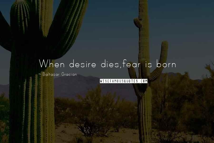 Baltasar Gracian Quotes: When desire dies,fear is born