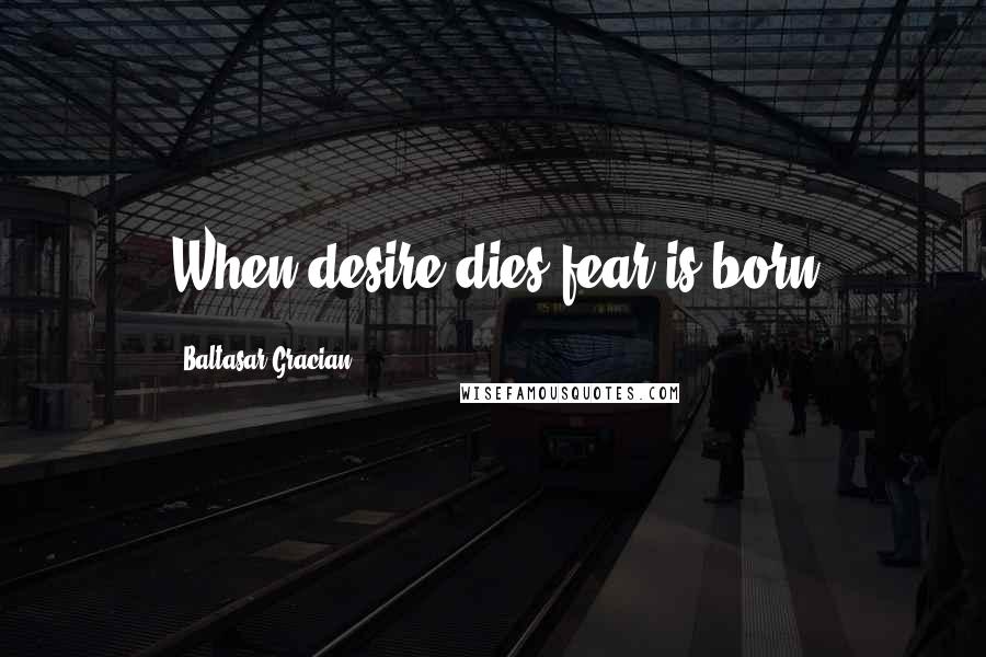 Baltasar Gracian Quotes: When desire dies,fear is born