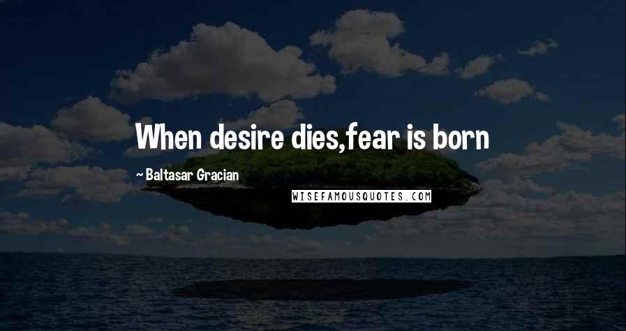 Baltasar Gracian Quotes: When desire dies,fear is born