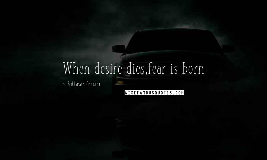 Baltasar Gracian Quotes: When desire dies,fear is born