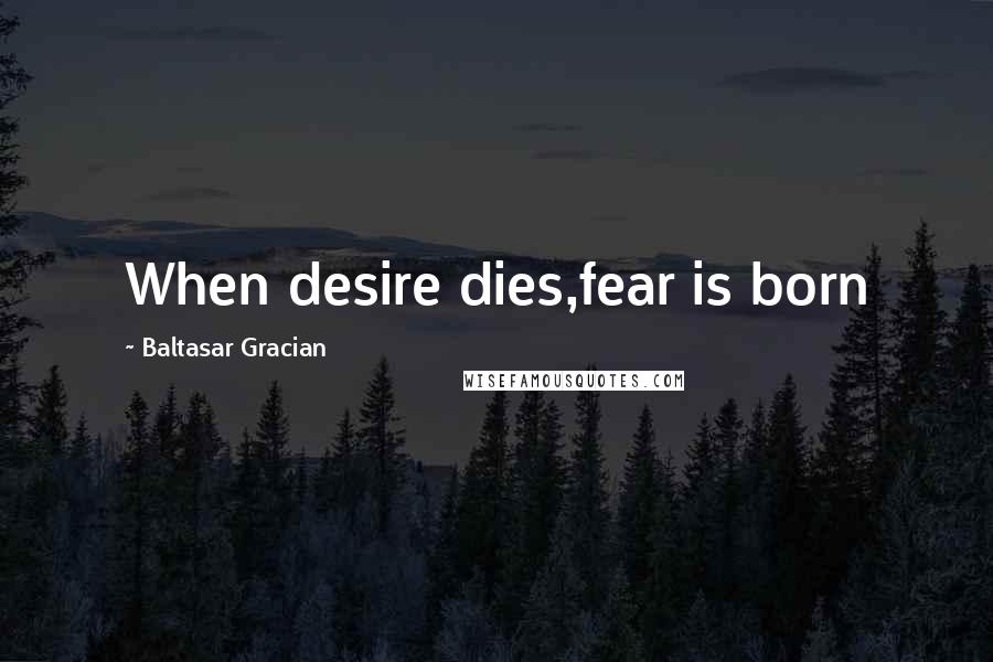Baltasar Gracian Quotes: When desire dies,fear is born