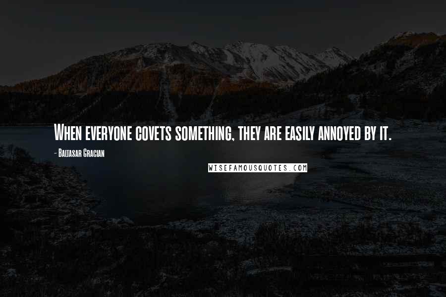 Baltasar Gracian Quotes: When everyone covets something, they are easily annoyed by it.
